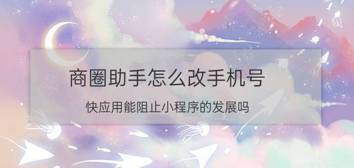 商圈助手怎么改手机号 快应用能阻止小程序的发展吗？